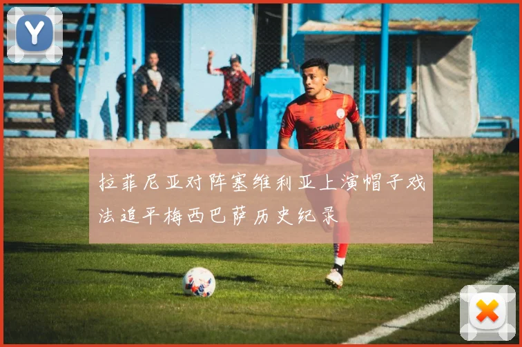 拉菲尼亚对阵塞维利亚上演帽子戏法追平梅西巴萨历史纪录