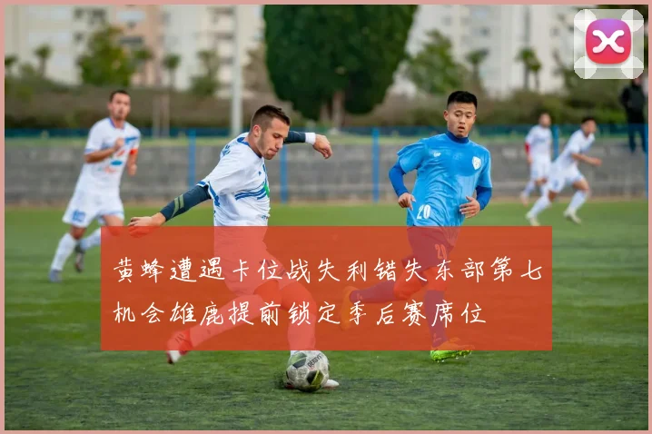 黄蜂遭遇卡位战失利错失东部第七机会雄鹿提前锁定季后赛席位