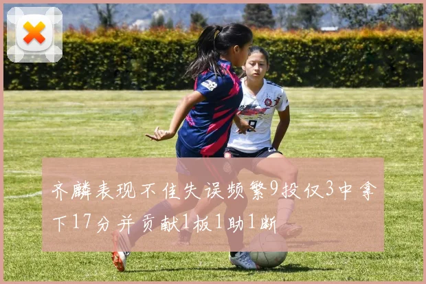 齐麟表现不佳失误频繁9投仅3中拿下17分并贡献1板1助1断