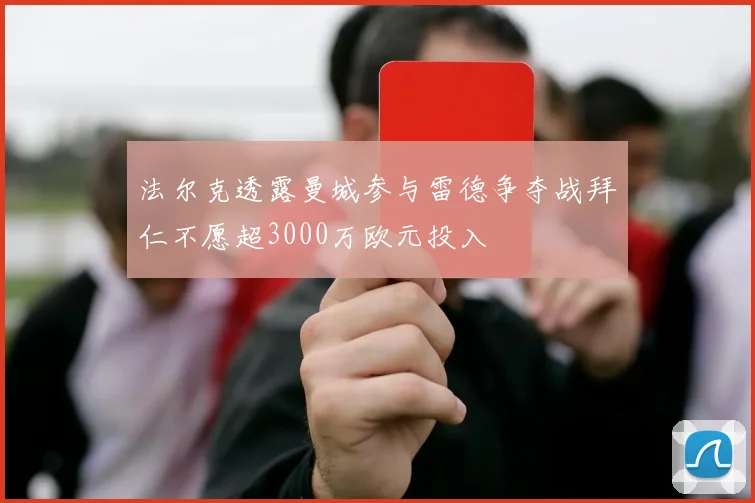 法尔克透露曼城参与雷德争夺战拜仁不愿超3000万欧元投入