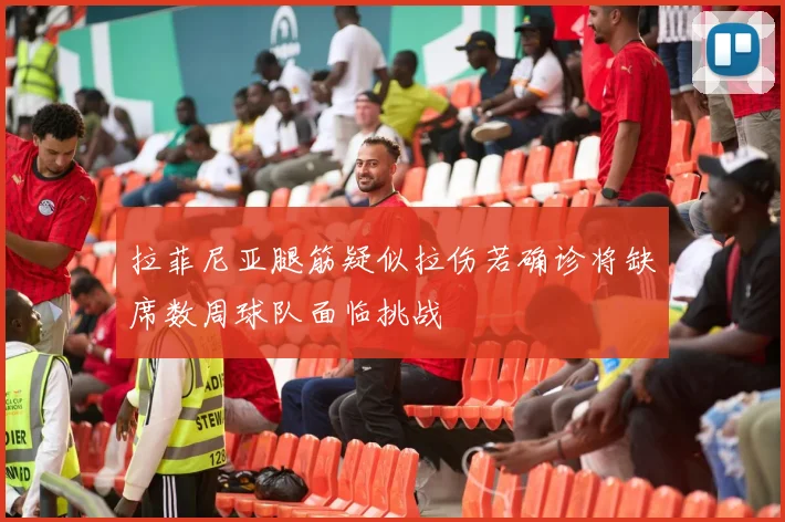 拉菲尼亚腿筋疑似拉伤若确诊将缺席数周球队面临挑战