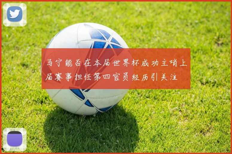 马宁能否在本届世界杯成功主哨上届赛事担任第四官员经历引关注